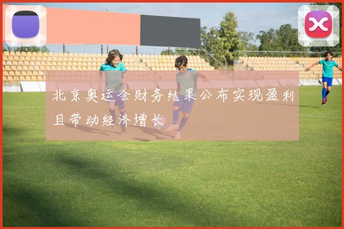北京奥运会财务结果公布实现盈利且带动经济增长