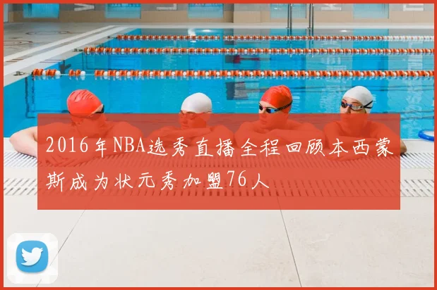 2016年NBA选秀直播全程回顾本西蒙斯成为状元秀加盟76人