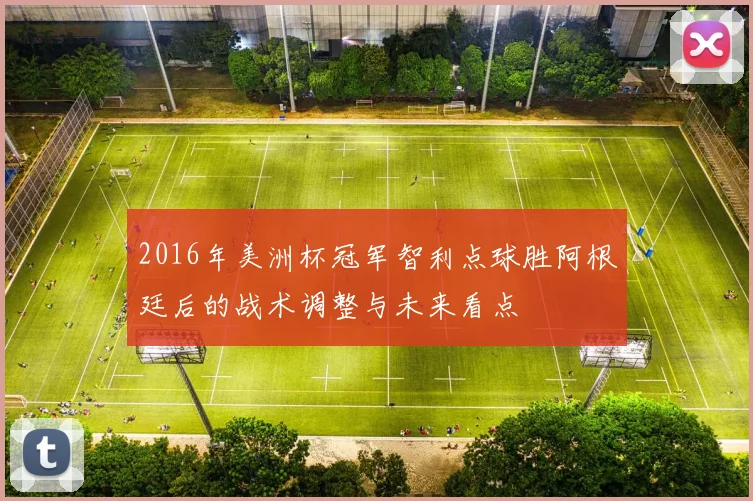 2016年美洲杯冠军智利点球胜阿根廷后的战术调整与未来看点