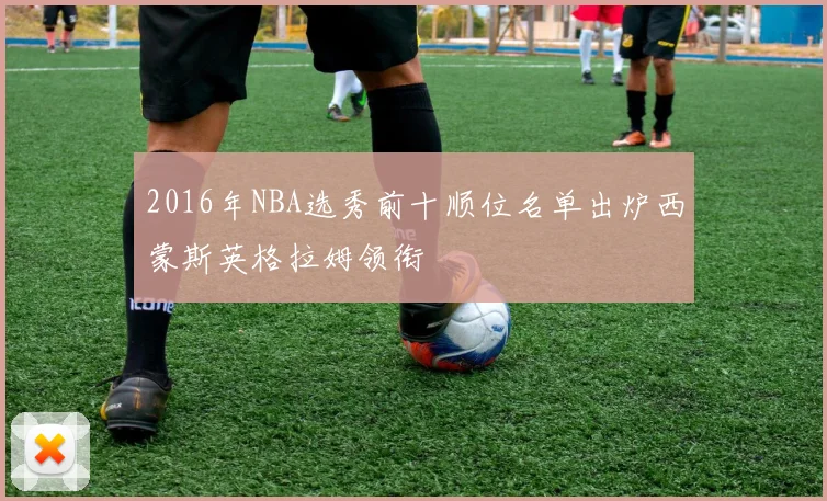 2016年NBA选秀前十顺位名单出炉西蒙斯英格拉姆领衔