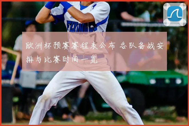 欧洲杯预赛赛程表公布 各队备战安排与比赛时间一览