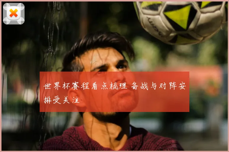 世界杯赛程看点梳理 备战与对阵安排受关注