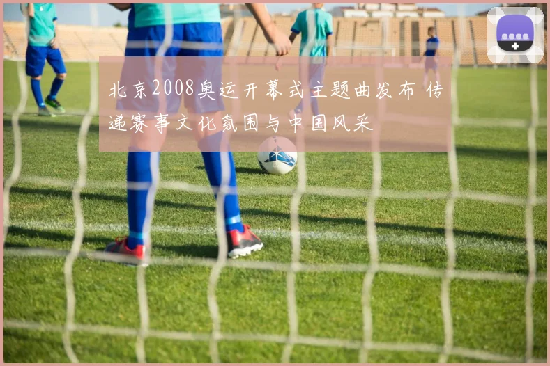 北京2008奥运开幕式主题曲发布 传递赛事文化氛围与中国风采