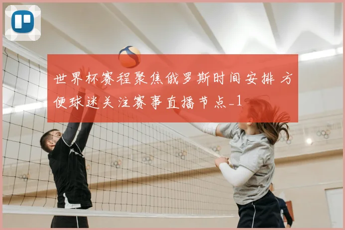 世界杯赛程聚焦俄罗斯时间安排 方便球迷关注赛事直播节点_1