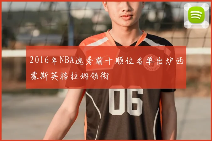 2016年NBA选秀前十顺位名单出炉西蒙斯英格拉姆领衔
