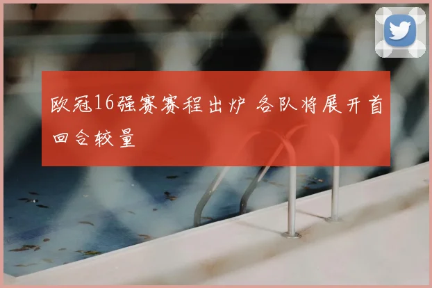 欧冠16强赛赛程出炉 各队将展开首回合较量