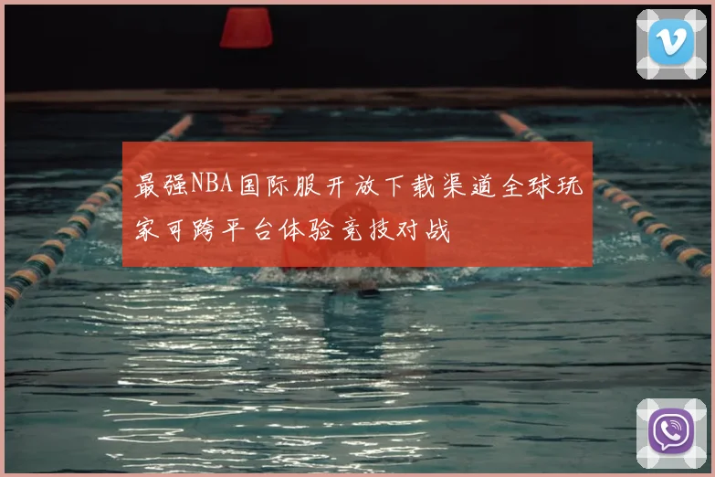 最强NBA国际服开放下载渠道全球玩家可跨平台体验竞技对战