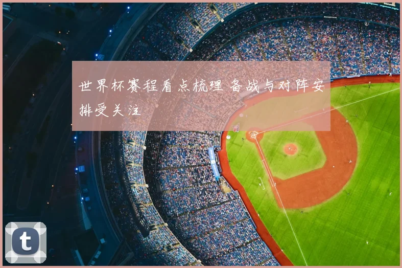 世界杯赛程看点梳理 备战与对阵安排受关注