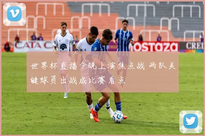 世界杯直播今晚上演焦点战 两队关键球员出战成比赛看点