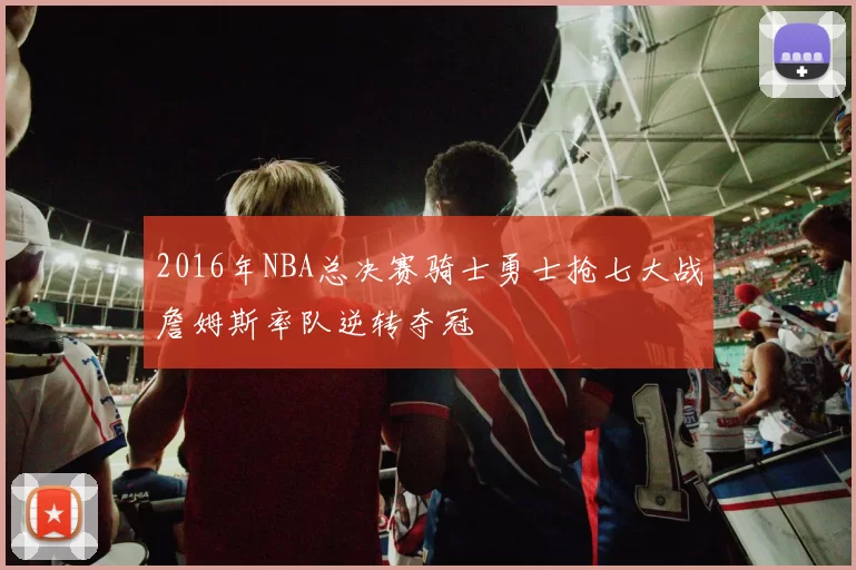 2016年NBA总决赛骑士勇士抢七大战詹姆斯率队逆转夺冠