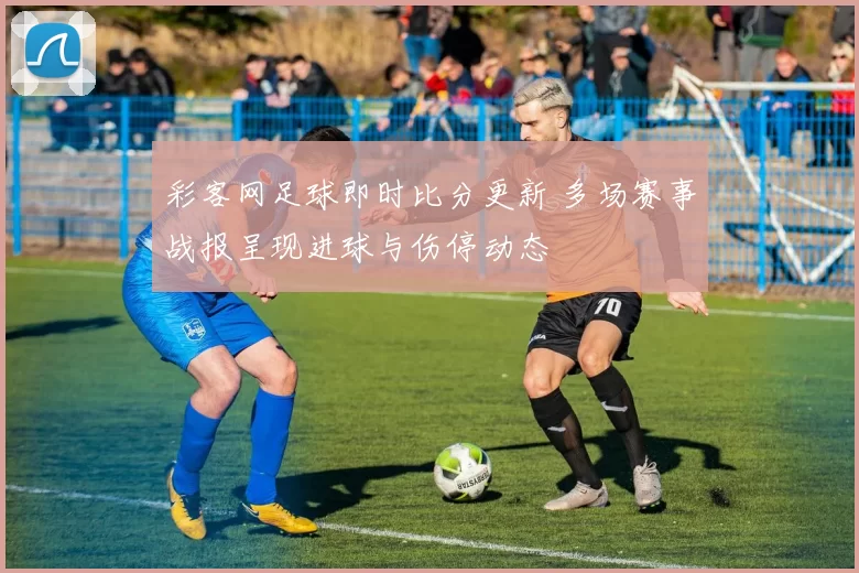 彩客网足球即时比分更新 多场赛事战报呈现进球与伤停动态