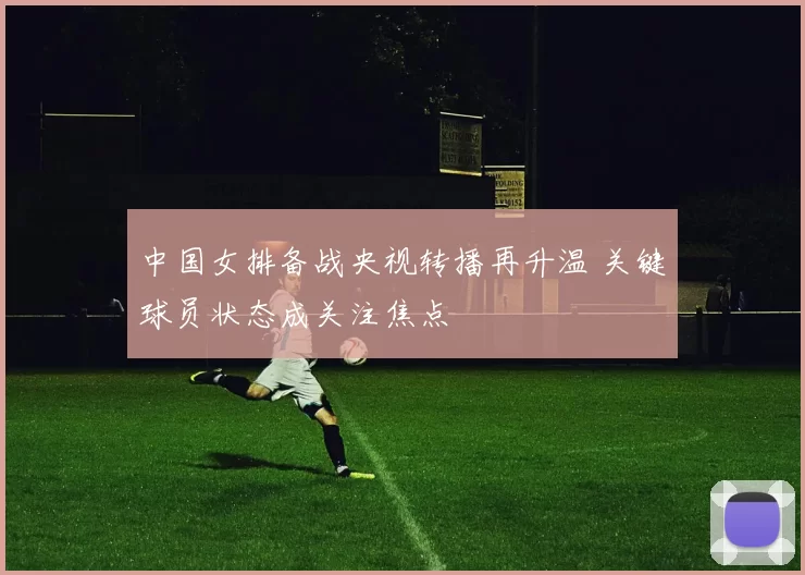 中国女排备战央视转播再升温 关键球员状态成关注焦点