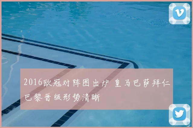 2016欧冠对阵图出炉 皇马巴萨拜仁巴黎晋级形势清晰