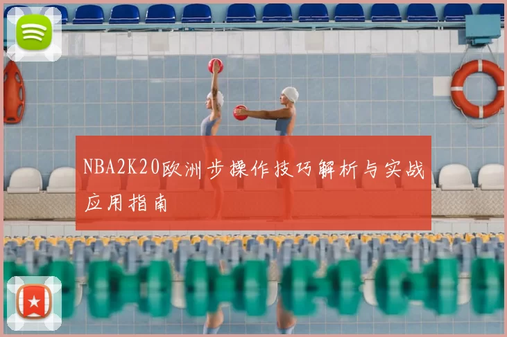 NBA2K20欧洲步操作技巧解析与实战应用指南