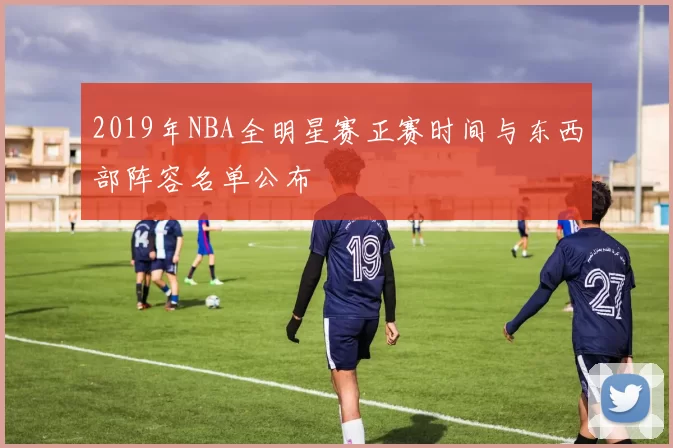 2019年NBA全明星赛正赛时间与东西部阵容名单公布