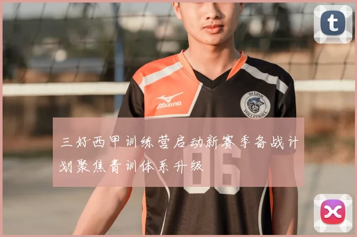三好西甲训练营启动新赛季备战计划聚焦青训体系升级