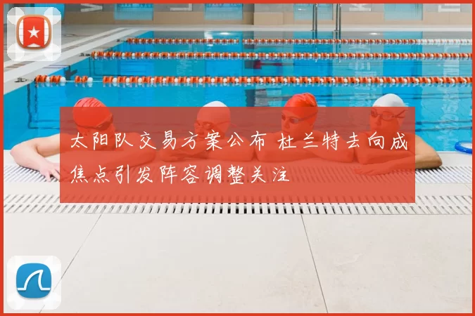 太阳队交易方案公布 杜兰特去向成焦点引发阵容调整关注