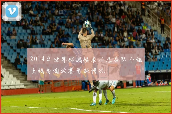 2014年世界杯战绩表汇总各队小组出线与淘汰赛晋级情况