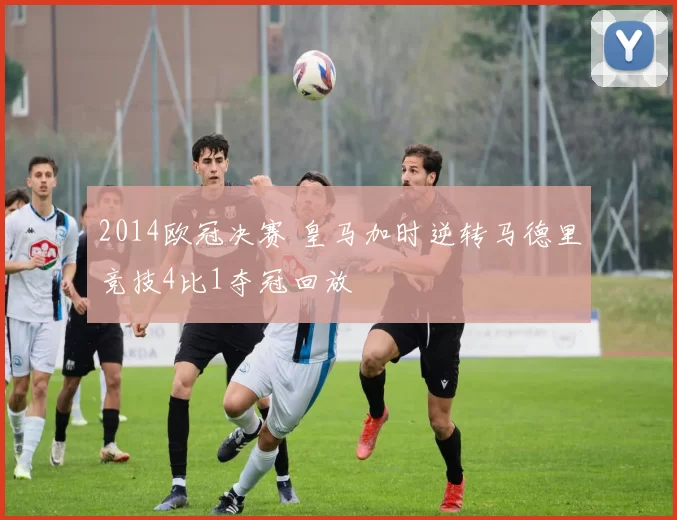 2014欧冠决赛 皇马加时逆转马德里竞技4比1夺冠回放