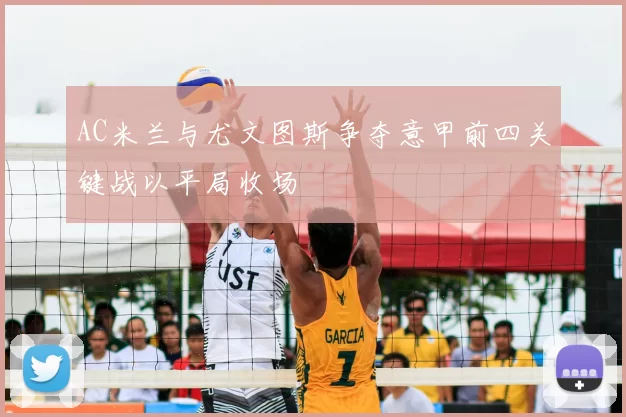 AC米兰与尤文图斯争夺意甲前四关键战以平局收场