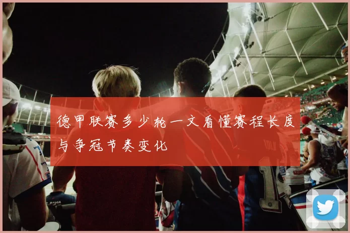 德甲联赛多少轮一文看懂赛程长度与争冠节奏变化