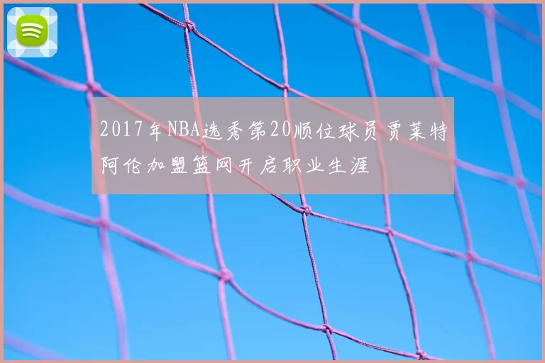 2017年NBA选秀第20顺位球员贾莱特阿伦加盟篮网开启职业生涯