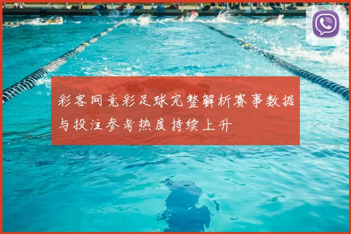 彩客网竞彩足球完整解析赛事数据与投注参考热度持续上升