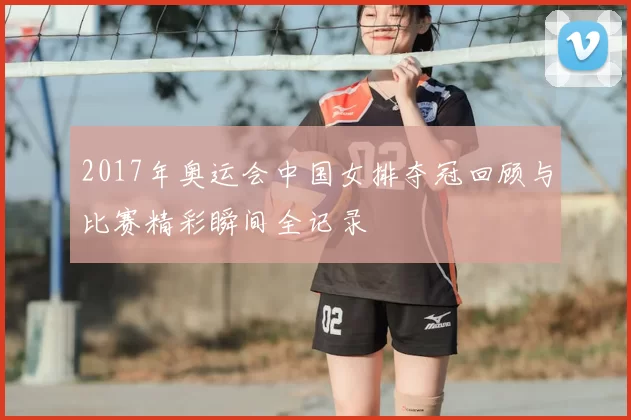 2017年奥运会中国女排夺冠回顾与比赛精彩瞬间全记录