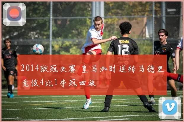2014欧冠决赛 皇马加时逆转马德里竞技4比1夺冠回放