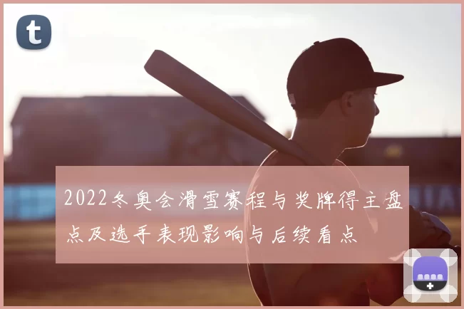 2022冬奥会滑雪赛程与奖牌得主盘点及选手表现影响与后续看点