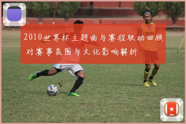 2010世界杯主题曲与赛程联动回顾 对赛事氛围与文化影响解析