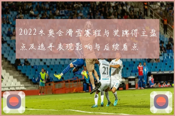 2022冬奥会滑雪赛程与奖牌得主盘点及选手表现影响与后续看点