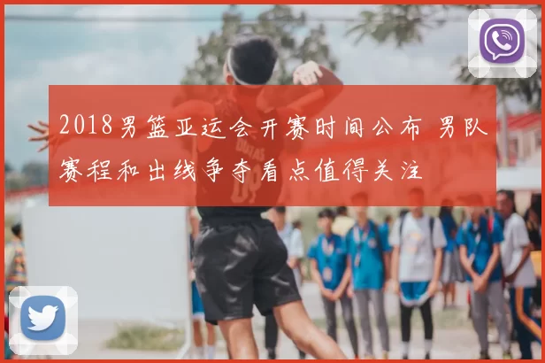 2018男篮亚运会开赛时间公布 男队赛程和出线争夺看点值得关注