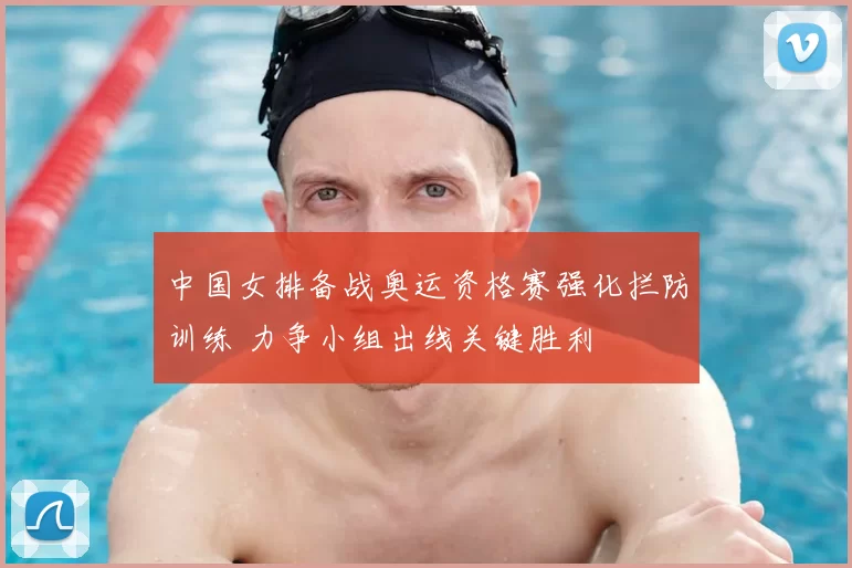 中国女排备战奥运资格赛强化拦防训练 力争小组出线关键胜利