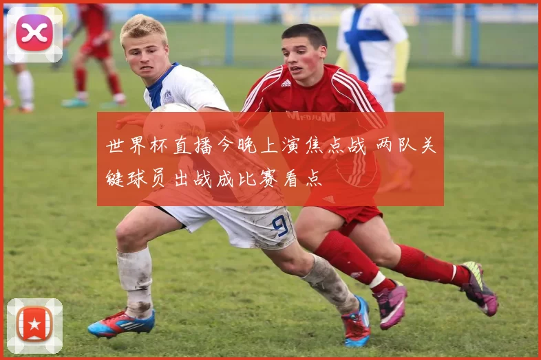 世界杯直播今晚上演焦点战 两队关键球员出战成比赛看点