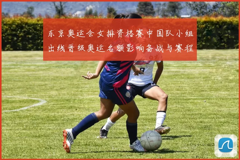 东京奥运会女排资格赛中国队小组出线晋级奥运名额影响备战与赛程安排