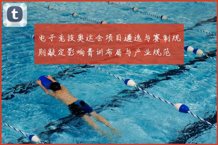 电子竞技奥运会项目遴选与赛制规则敲定影响青训布局与产业规范