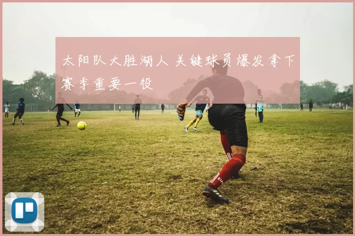 太阳队大胜湖人 关键球员爆发拿下赛季重要一役