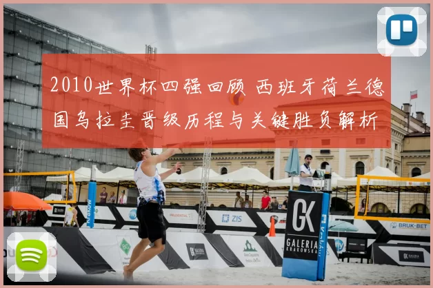 2010世界杯四强回顾 西班牙荷兰德国乌拉圭晋级历程与关键胜负解析