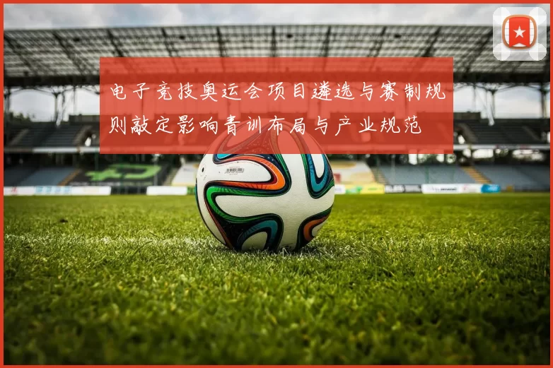 电子竞技奥运会项目遴选与赛制规则敲定影响青训布局与产业规范