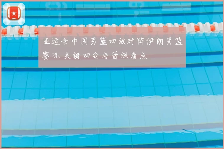 亚运会中国男篮回放对阵伊朗男篮赛况 关键回合与晋级看点