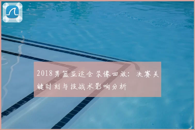 2018男篮亚运会录像回放：决赛关键时刻与技战术影响分析