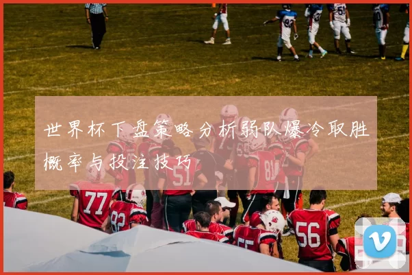 世界杯下盘策略分析弱队爆冷取胜概率与投注技巧