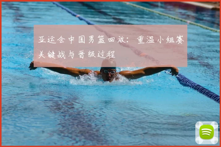 亚运会中国男篮回放:重温小组赛关键战与晋级过程
