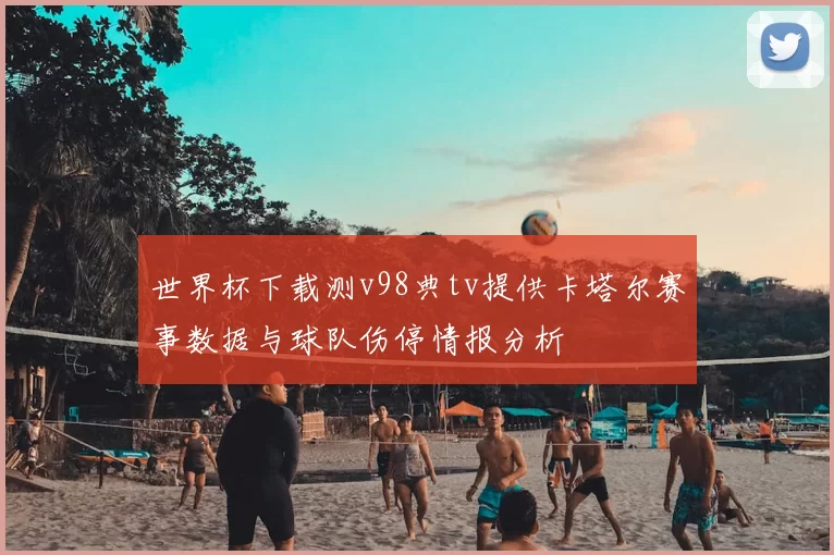 世界杯下载测v98典tv提供卡塔尔赛事数据与球队伤停情报分析