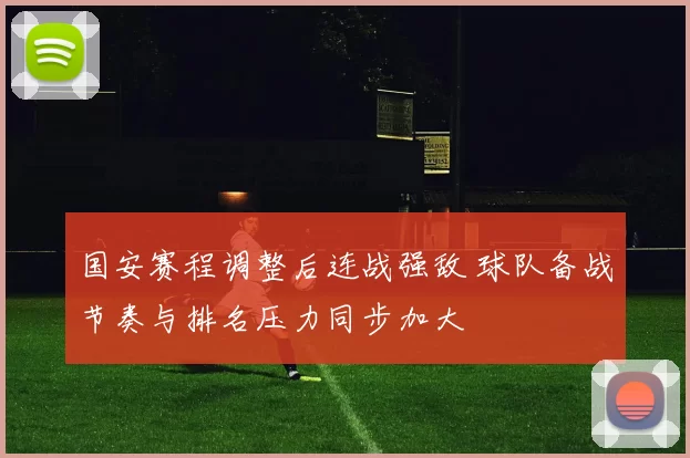 国安赛程调整后连战强敌 球队备战节奏与排名压力同步加大