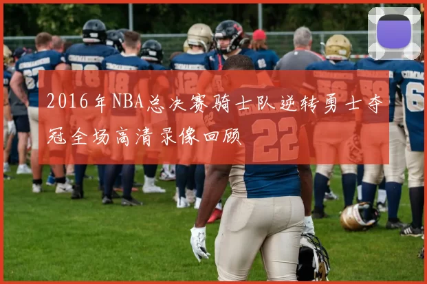 2016年NBA总决赛骑士队逆转勇士夺冠全场高清录像回顾