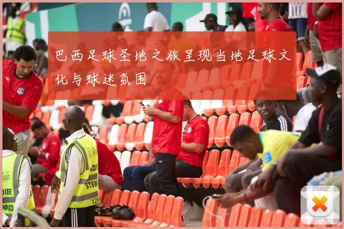 巴西足球圣地之旅呈现当地足球文化与球迷氛围