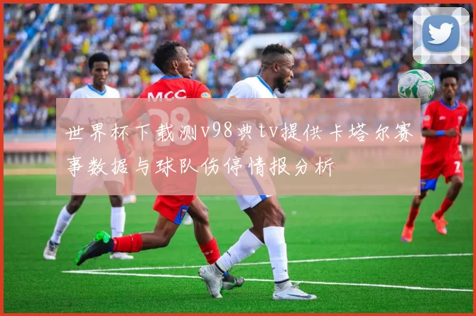 世界杯下载测v98典tv提供卡塔尔赛事数据与球队伤停情报分析
