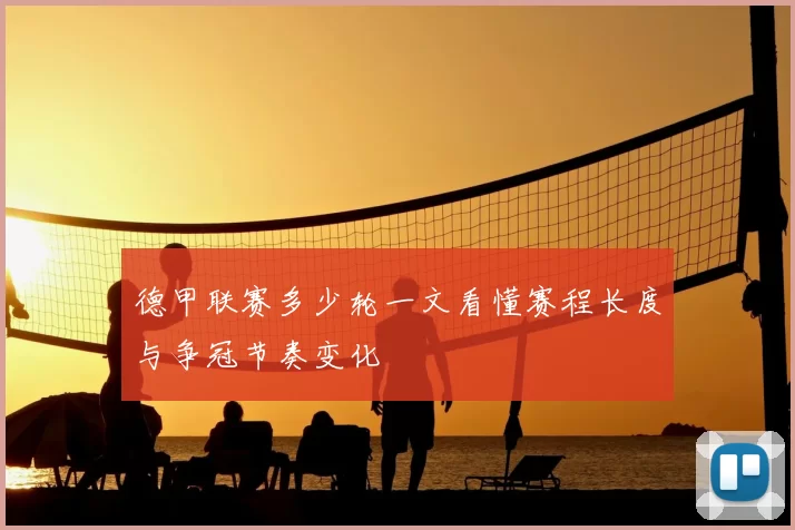 德甲联赛多少轮一文看懂赛程长度与争冠节奏变化